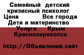 Семейный, детский, кризисный психолог › Цена ­ 2 000 - Все города Дети и материнство » Услуги   . Крым,Красноперекопск